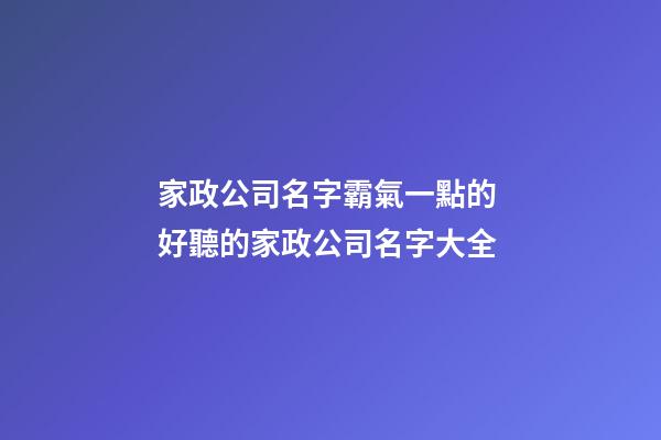 家政公司名字霸氣一點的 好聽的家政公司名字大全-第1張-公司起名-玄機派